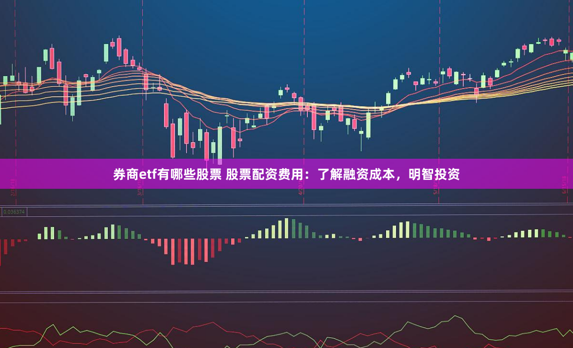 券商etf有哪些股票 股票配资费用：了解融资成本，明智投资