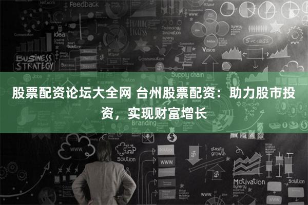 股票配资论坛大全网 台州股票配资：助力股市投资，实现财富增长