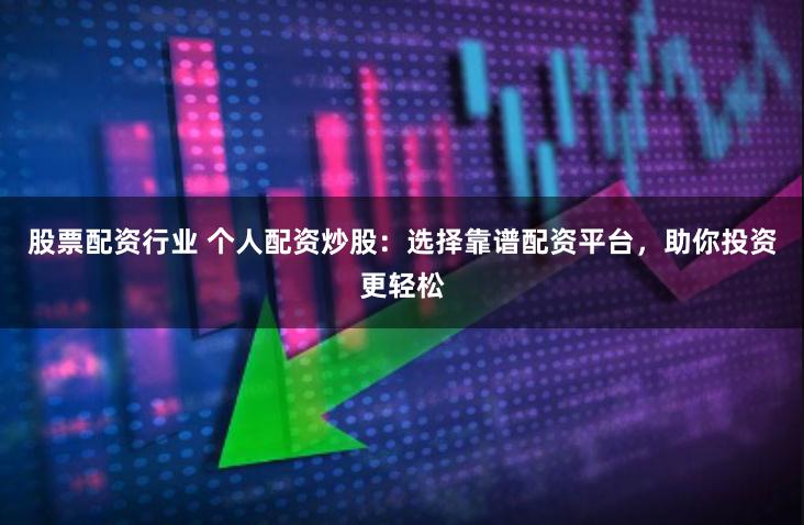 股票配资行业 个人配资炒股：选择靠谱配资平台，助你投资更轻松