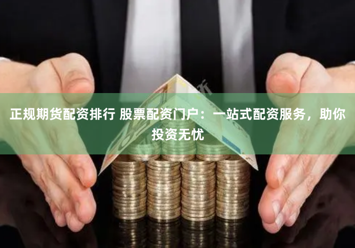 正规期货配资排行 股票配资门户：一站式配资服务，助你投资无忧
