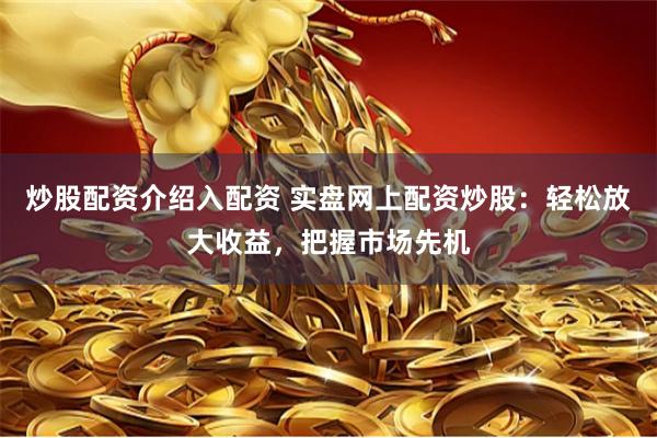 炒股配资介绍入配资 实盘网上配资炒股：轻松放大收益，把握市场先机