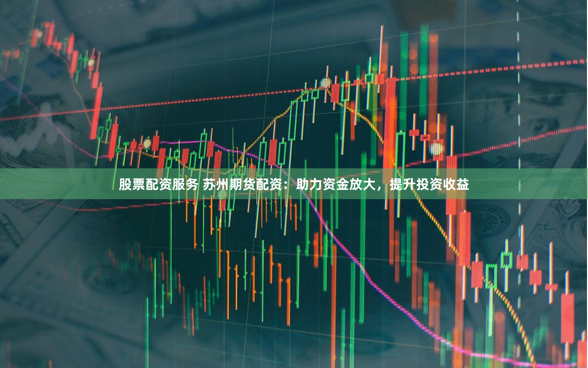 股票配资服务 苏州期货配资：助力资金放大，提升投资收益