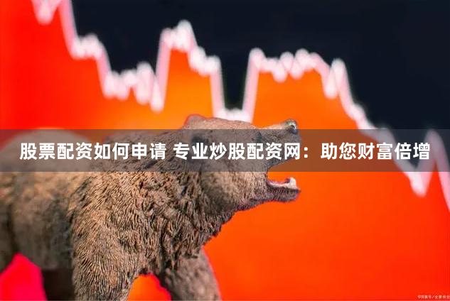 股票配资如何申请 专业炒股配资网：助您财富倍增