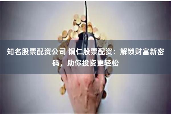 知名股票配资公司 铜仁股票配资：解锁财富新密码，助你投资更轻松
