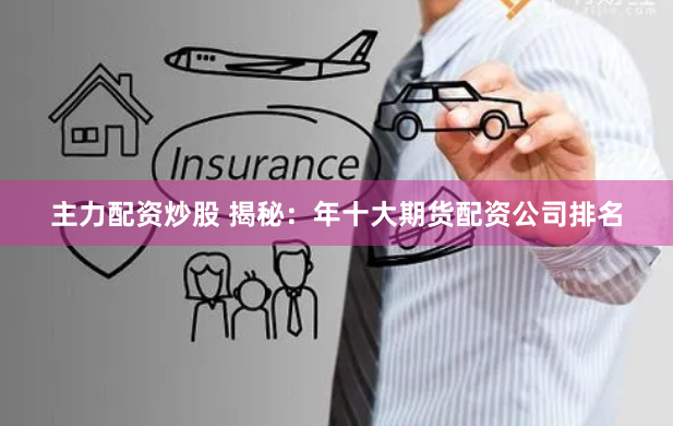 主力配资炒股 揭秘：年十大期货配资公司排名
